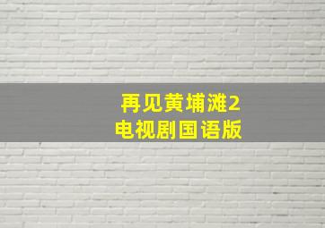 再见黄埔滩2 电视剧国语版